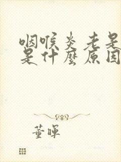 咽喉炎老是发炎是什么原因