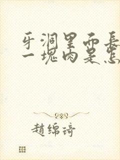 牙洞里面长出了一块肉是怎么回事