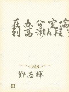在办公室伦流澡到高潮h段灵兮封面