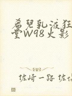 希儿乳液狂飙天堂W98火影