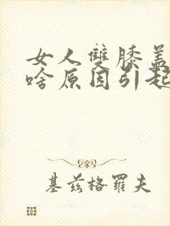 女人双膝盖疼痛啥原因引起的