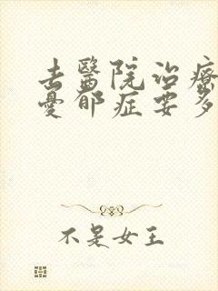 去医院治疗重度忧郁症要多少钱