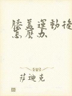 膝盖运动后疼痛怎么办