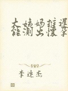 大姨妈推迟九天能测出怀孕吗