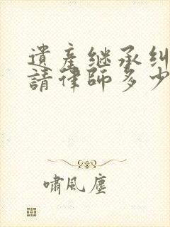遗产继承纠纷情请律师多少钱