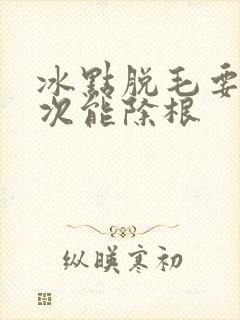 冰点脱毛要脱几次能除根