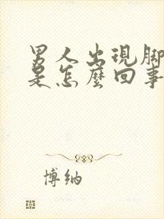 男人出现脚浮肿是怎么回事