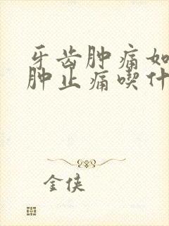 牙齿肿痛如何消肿止痛吃什么药