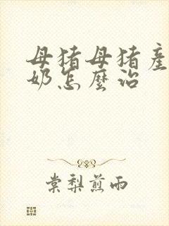 母猪母猪产仔无奶怎么治