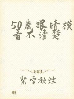 50岁眼睛模糊看不清楚