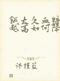 饿太久血糖越来越高如何降低