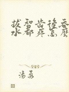 拔智齿后吞咽口水都疼怎么回事