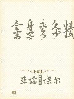 全身永久性脱毛需要多少钱