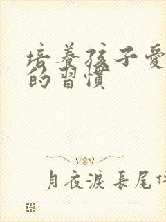 培养孩子爱学习的习惯