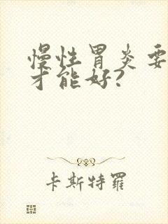 慢性胃炎要多久才能好?
