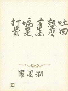 打嗝有想吐的感觉是怎么回事
