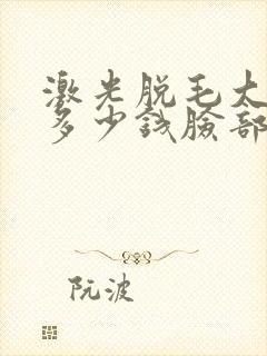 激光脱毛大概要多少钱脸部