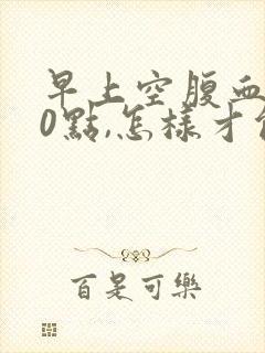 早上空腹血糖10点,怎样才能降下来