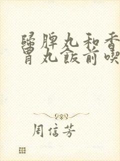 归脾丸和香砂养胃丸饭前吃还是饭后吃封面