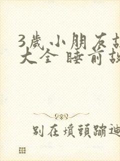 3岁小朋友故事大全 睡前故事免费
