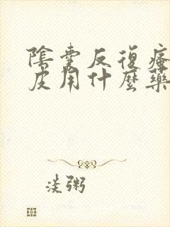 阴囊反复瘙痒脱皮用什么药