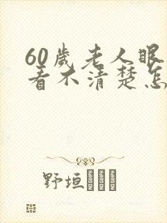 60岁老人眼睛看不清楚怎么回事