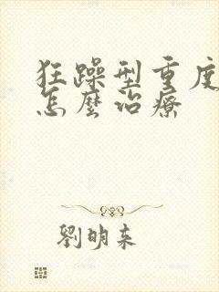 狂躁型重度抑郁怎么治疗