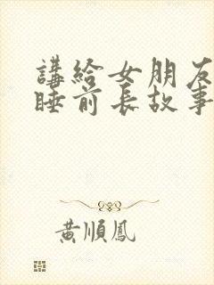 讲给女朋友听的睡前长故事