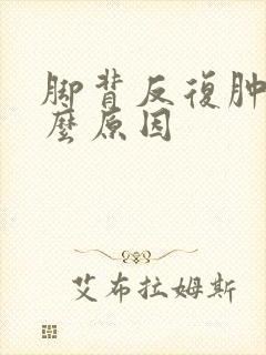 脚背反复肿是什么原因