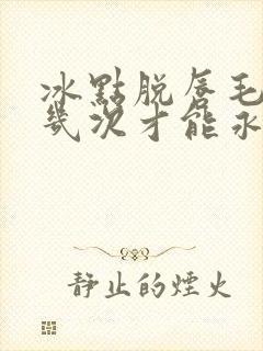冰点脱唇毛需要几次才能永久脱毛