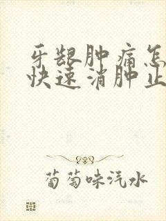 牙龈肿痛怎么能快速消肿止痛