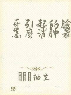 牙引起的脸肿了怎么消肿最快封面