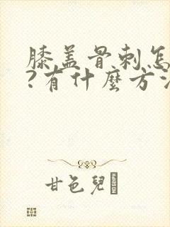 膝盖骨刺怎么办?有什么方法治疗好?