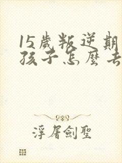 15岁叛逆期的孩子怎么去引导