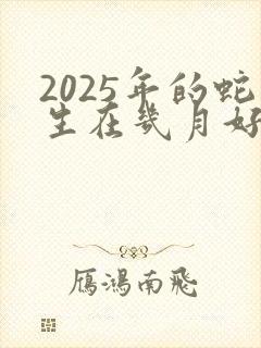 2025年的蛇生在几月好