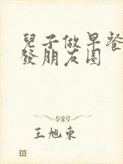 儿子做早餐怎样发朋友圈封面