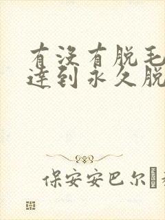 有没有脱毛可以达到永久脱毛的效果