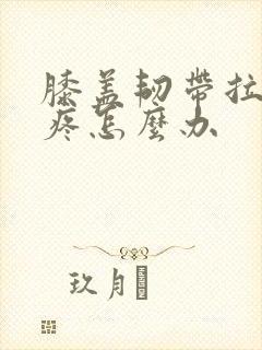 膝盖韧带拉伤很疼怎么办