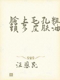 脸上毛孔粗大黑头多皮肤油应该怎么办