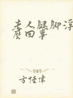 老人腿脚浮肿怎么回事封面