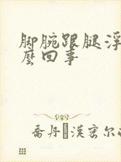 脚腕跟腿浮肿怎么回事