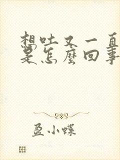 想吐又一直打嗝是怎么回事
