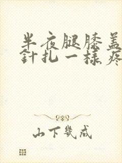半夜腿膝盖里像针扎一样疼