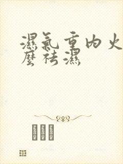 湿气重内火大怎么祛湿