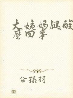 大姨妈腿酸疼怎么回事