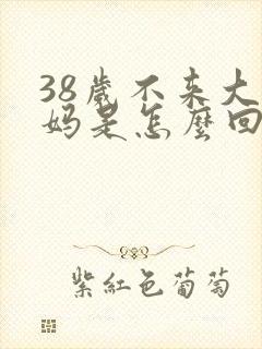 38岁不来大姨妈是怎么回事