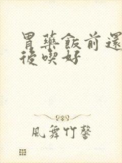 胃药饭前还是饭后吃好
