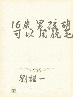 16岁男孩胡子可以用脱毛膏吗?