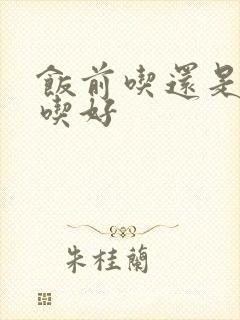 饭前吃还是饭后吃好