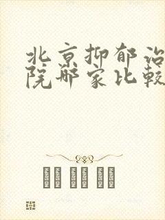 北京抑郁治疗医院哪家比较好